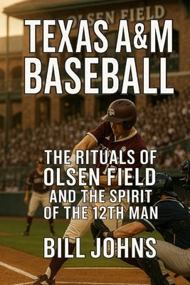 Texas A&M Baseball: The Rituals of Olsen Field and the Spirit of the 12th Man by Johns, Bill