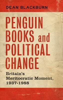 Penguin Books and Political Change: Britain's Meritocratic Moment, 1937-1988 by Blackburn, Dean