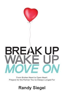 Break Up, Wake Up, Move On: From Broken Heart to Open Heart, Prepare For The Partner You've Always Longed For by Siegel, Randy