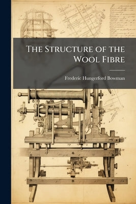 The Structure of the Wool Fibre: In Its Relation to the Use of Wool for Technical Purposes: Illustrated With Numerous Engravings and Coloured Plates by Bowman, Frederic Hungerford