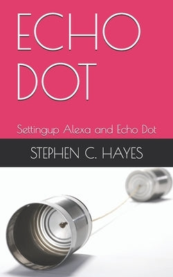 Echo Dot: Settingup Alexa and Echo Dot by C. Hayes, Stephen
