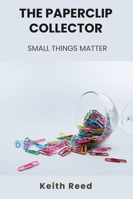 The Paperclip Collector: Small Things Matter by Reed, Keith