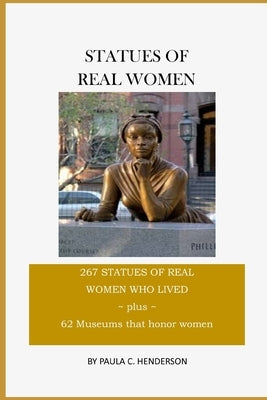 Statues of Real Women: 267 Statues of Real Women Who Lived Plus 62 Museums that Honor Women by Henderson, Paula C.