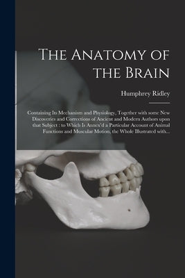 The Anatomy of the Brain: Containing Its Mechanism and Physiology, Together With Some New Discoveries and Corrections of Ancient and Modern Auth by Ridley, Humphrey 1653-1708