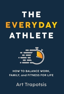 The Everyday Athlete: How to Balance Work, Family, and Fitness for Life by Trapotsis, Art