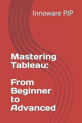 Mastering Tableau: From Beginner to Advanced by Pjp, Innoware