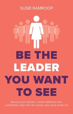 Be the Leader You Want to See: Reveal your talents, create fulfilment and confidently step into the career you were made for by Ramroop, Susie