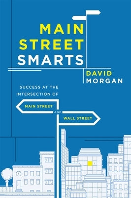 Main Street Smarts: Success at the Intersection of Main Street and Wall Street by Morgan, David