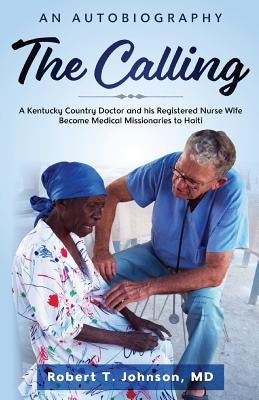The Calling: A Kentucky "Country Doctor" and his registered nurse wife become medical missionaries to Haiti by Johnson MD, Robert T.