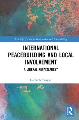 International Peacebuilding and Local Involvement: A Liberal Renaissance? by Simangan, Dahlia