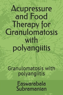 Acupressure and Food Therapy for Granulomatosis with polyangiitis: Granulomatosis with polyangiitis by Subramanian, Easwarabala