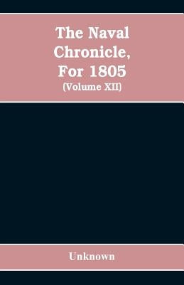 The Naval chronicle, For 1805: containing a general and biographical history of the royal navy of the United kingdom with a variety of original paper by Unknown