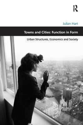Towns and Cities: Function in Form: Urban Structures, Economics and Society by Hart, Julian