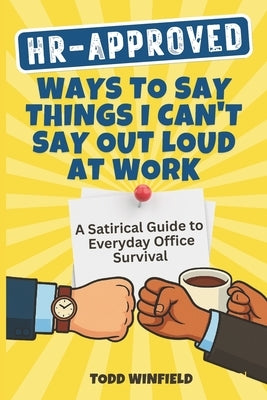HR Approved Ways To Say Things I Can't Say Out Loud At Work: A Satirical Guide to Everyday Office Survival by Winfield, Todd