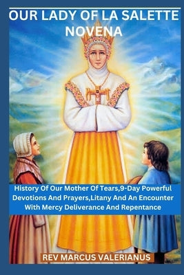 Our Lady of La Salette Novena: History Of Our Mother Of Tears,9-Day Powerful Devotions And Prayers, Litany And An Encounter With Mercy Deliverance An by Valerianus, Marcus
