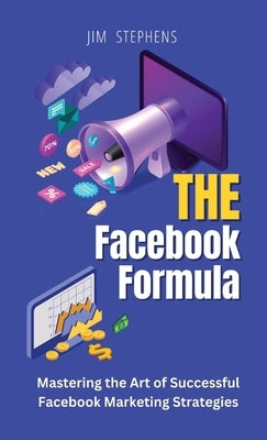The Facebook Formula: Mastering the Art of Successful Facebook Marketing Strategies by Stephens, Jim
