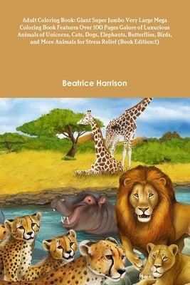 Adult Coloring Book: Giant Super Jumbo Very Large Mega Coloring Book Features Over 100 Pages Galore of Luxurious Animals of Unicorns, Cats, by Harrison, Beatrice