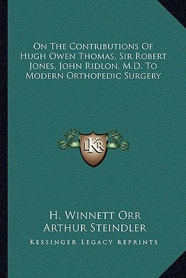 On The Contributions Of Hugh Owen Thomas, Sir Robert Jones, John Ridlon, M.D. To Modern Orthopedic Surgery by Orr, H. Winnett