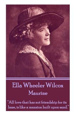 Ella Wheeler Wilcox's Maurine: "all Love That Has Not Friendship for Its Base, Is Like a Mansion Built Upon Sand. " by Wilcox, Ella Wheeler