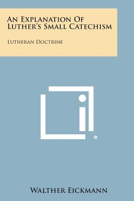 An Explanation of Luther's Small Catechism: Lutheran Doctrine by Eickmann, Walther