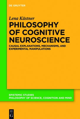 Philosophy of Cognitive Neuroscience: Causal Explanations, Mechanisms and Experimental Manipulations by Kästner, Lena