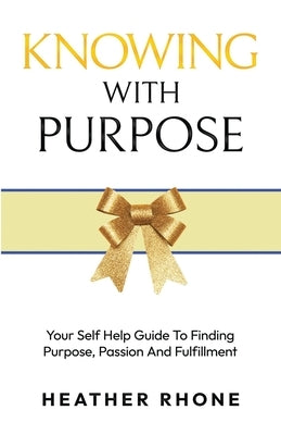 Knowing With Purpose: Your Self Help Guide To Finding Purpose, Passion And Fulfillment by Rhone, Heather