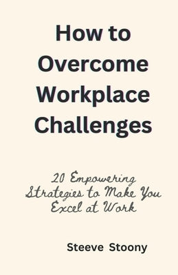 How to Overcome Workplace Challenges: 20 Empowering Strategies to Make You Excel at Work by Stoony, Steeve