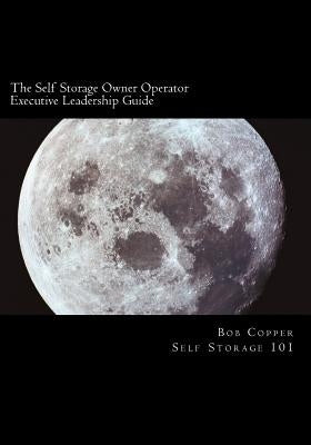 The Self Storage Owner Operator Executive Leadership Guide: The Perfect Companion for the Self Storage Owner Operator by Copper, Bob