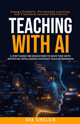Teaching with AI: 5-Step Guide for Educators to Save Time with Artificial Intelligence Without Tech Overwhelm-Engage Students, Personalize Learning, a by Sinclair, Ava