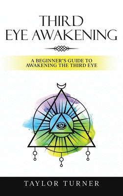 Third Eye Awakening: A Beginner's Guide to Awakening the Third Eye by Turner, Taylor