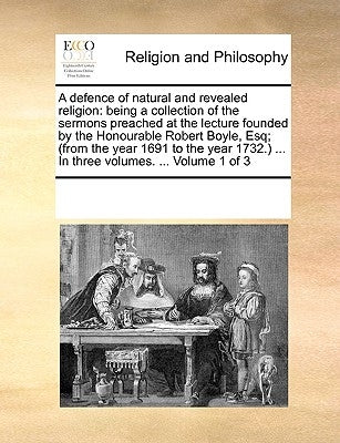 A defence of natural and revealed religion: being a collection of the sermons preached at the lecture founded by the Honourable Robert Boyle, Esq; (fr by Multiple Contributors