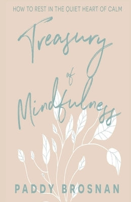 Treasury of Mindfulness: How to Rest in the Quiet Heart of Calm by Brosnan, Paddy