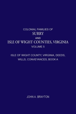 Colonial Families of Surry and Isle of Wight Counties, Virginia, Volume 5: Isle of Wight County, Virginia, Deeds, Wills, Conveyances, Book A, 1628-165 by Brayton, John