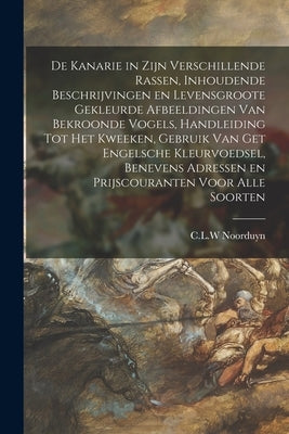 De Kanarie in Zijn Verschillende Rassen, Inhoudende Beschrijvingen En Levensgroote Gekleurde Afbeeldingen Van Bekroonde Vogels, Handleiding Tot Het Kw by Noorduyn, C. L. W.
