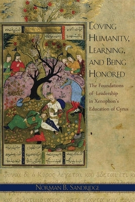 Loving Humanity, Learning, and Being Honored: The Foundations of Leadership in Xenophon's Education of Cyrus by Sandridge, Norman B.