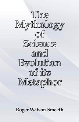 The Mythology of Science and Evolution of its Metaphor by Smeeth, Roger Watson
