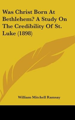 Was Christ Born At Bethlehem? A Study On The Credibility Of St. Luke (1898) by Ramsay, William Mitchell