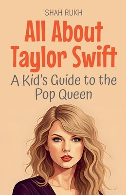 All About Taylor Swift: A Kid's Guide to the Pop Queen by Rukh, Shah