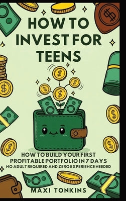 How To Invest For Teens: How to Build Your First Profitable Portfolio in 7 Days - No Adult Required and Zero Experience Needed by Tonkins, Maxi