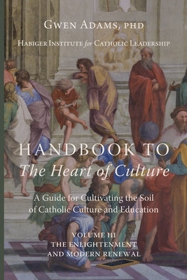 Handbook to The Heart of Culture, Volume III-The Enlightenment and Modern Renewal: A Guide for Cultivating the Soil of Catholic Culture and Education by Adams, Gwen