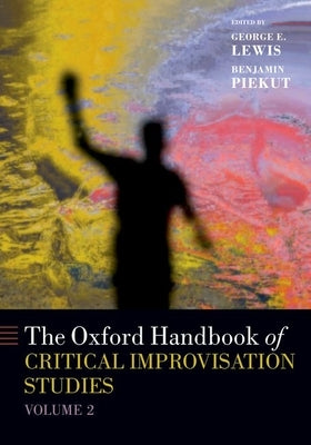 The Oxford Handbook of Critical Improvisation Studies, Volume 2 by Lewis, George E.