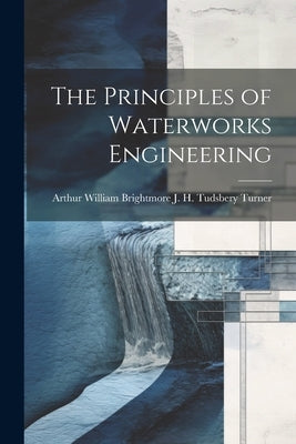 The Principles of Waterworks Engineering by H. Tudsbery Turner, Arthur William Br