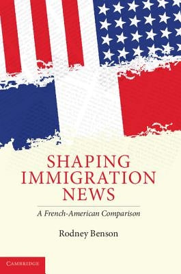 Shaping Immigration News: A French-American Comparison by Benson, Rodney