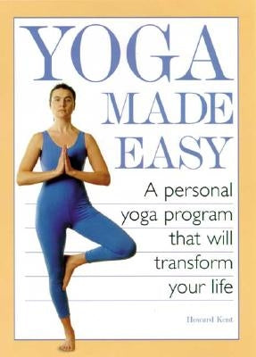 Yoga Made Easy: A Personal Yoga Program That Will Transform Your Life by Kent, Howard