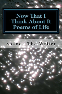 Now That I Think About It: Poems of Life by Writer, Shanda the