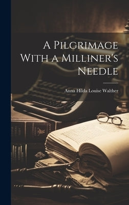 A Pilgrimage With a Milliner's Needle by Walther, Anna Hilda Louise
