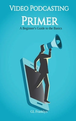 Video Podcasting Primer: A Beginner's Guide to the Basics by Franklyn, Gl