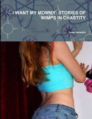 I Want My Mommy: Stories of Wimps in Chastity by Benedict, Justin