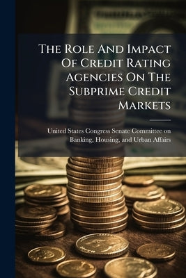 The Role And Impact Of Credit Rating Agencies On The Subprime Credit Markets by United States Congress Senate Committ