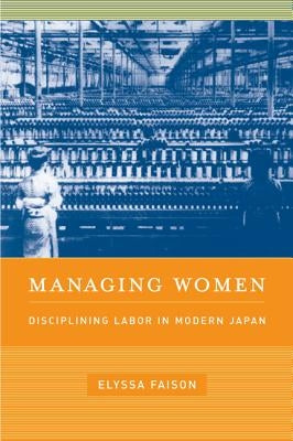 Managing Women: Disciplining Labor in Modern Japan by Faison, Elyssa